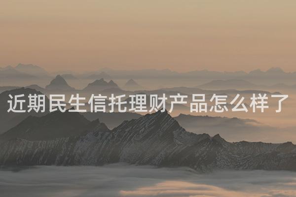近期民生信托理财产品怎么样了