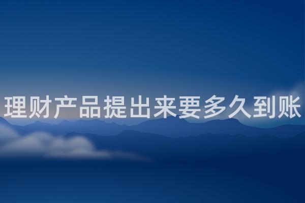 理财产品提出来要多久到账