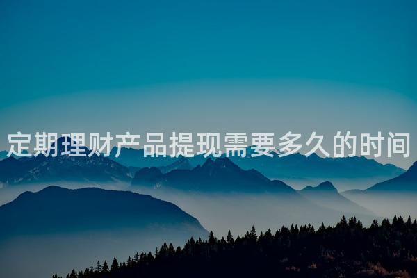 定期理财产品提现需要多久的时间