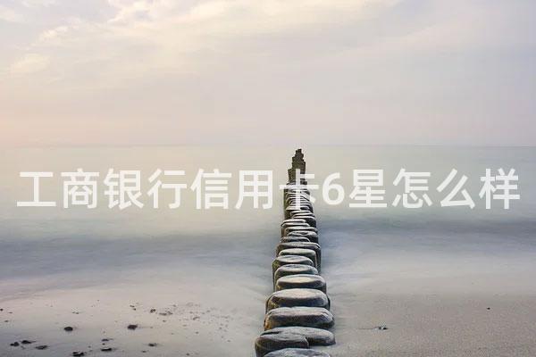 工商银行信用卡6星怎么样