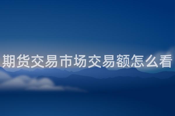 期货交易市场交易额怎么看