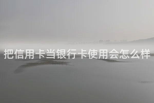 把信用卡当银行卡使用会怎么样