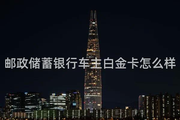 邮政储蓄银行车主白金卡怎么样