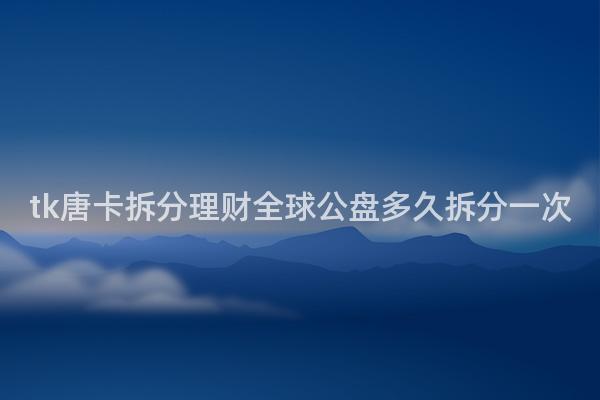 tk唐卡拆分理财全球公盘多久拆分一次