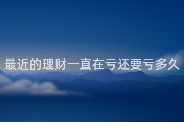 最近的理财一直在亏还要亏多久