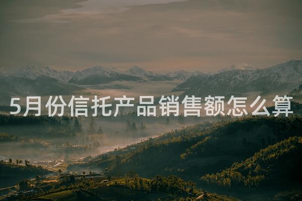 5月份信托产品销售额怎么算