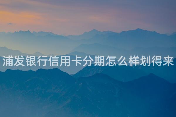 浦发银行信用卡分期怎么样划得来