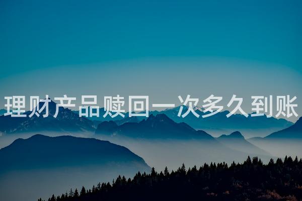 理财产品赎回一次多久到账