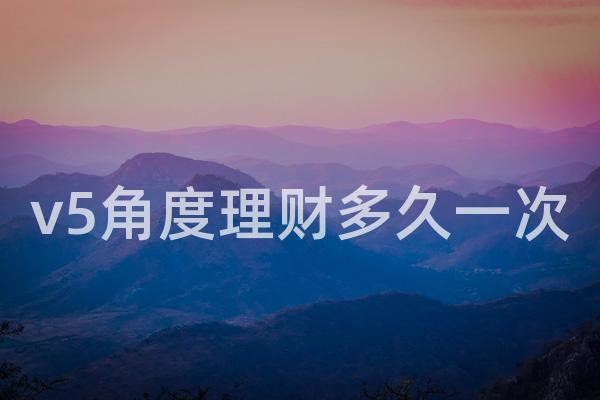v5角度理财多久一次