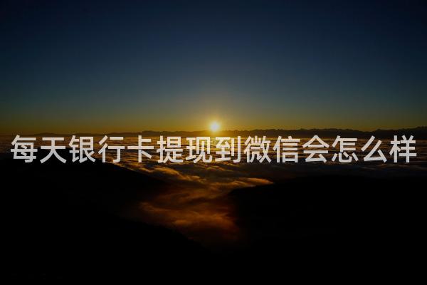 每天银行卡提现到微信会怎么样