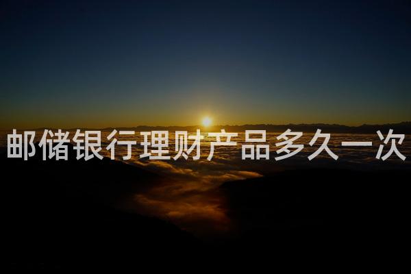 邮储银行理财产品多久一次
