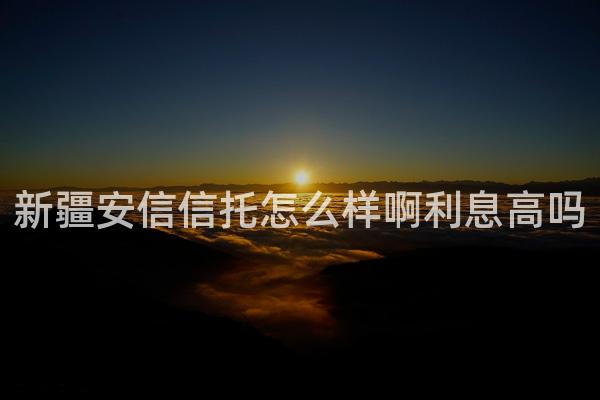 新疆安信信托怎么样啊利息高吗