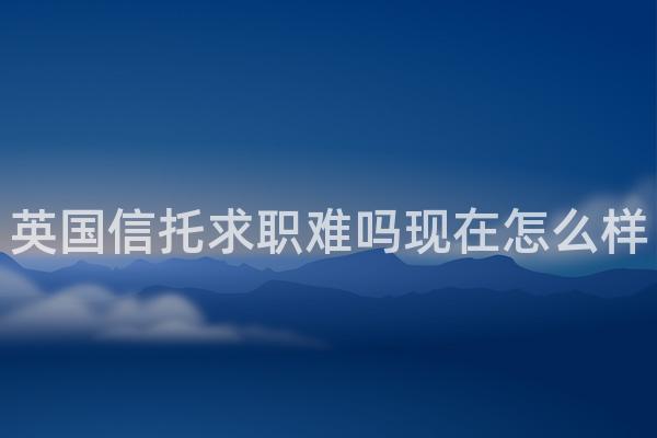 英国信托求职难吗现在怎么样
