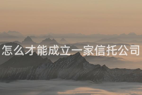 怎么才能成立一家信托公司