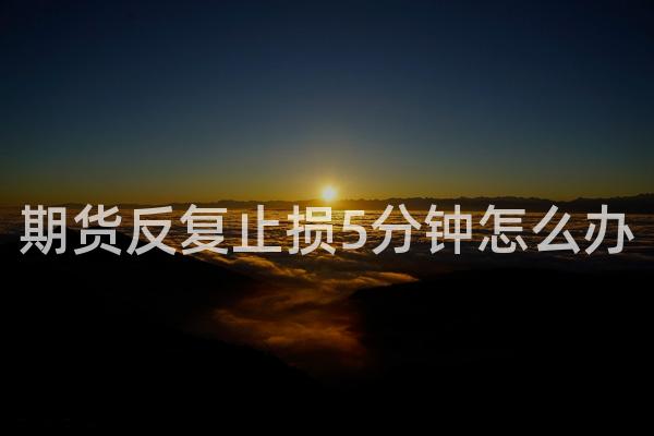 期货反复止损5分钟怎么办