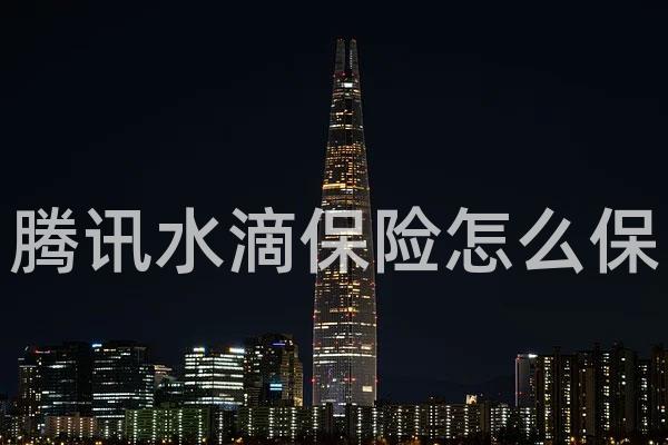 腾讯水滴保险怎么保