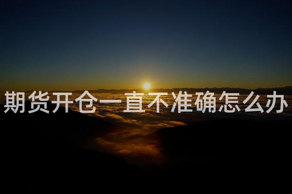 期货开仓一直不准确怎么办