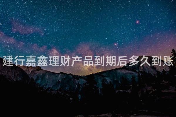 建行嘉鑫理财产品到期后多久到账