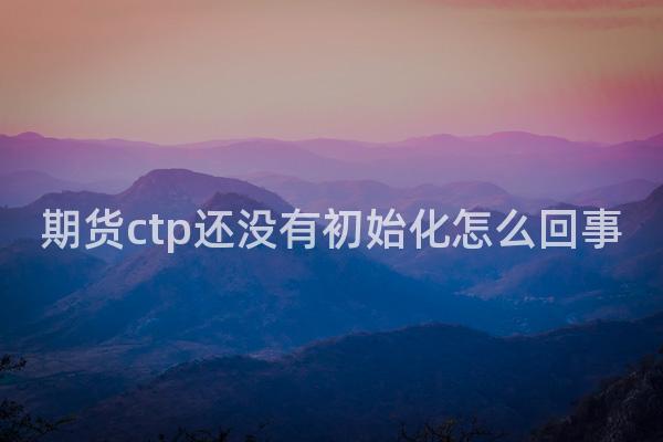 期货ctp还没有初始化怎么回事