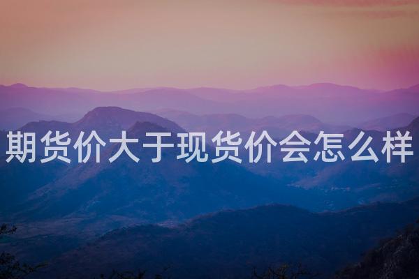 期货价大于现货价会怎么样