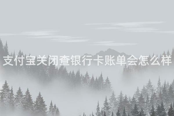 支付宝关闭查银行卡账单会怎么样