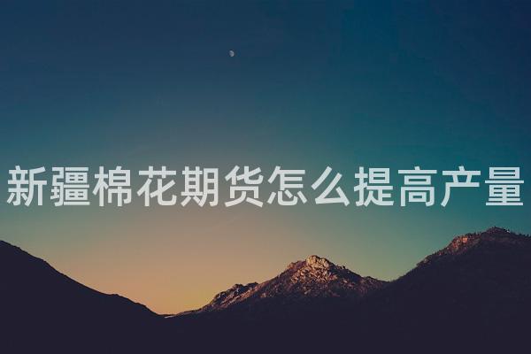 新疆棉花期货怎么提高产量