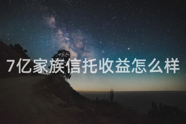 7亿家族信托收益怎么样