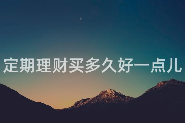 定期理财买多久好一点儿