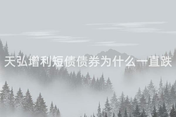 天弘增利短债债券为什么一直跌
