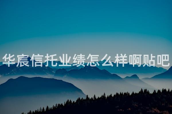 华宸信托业绩怎么样啊贴吧