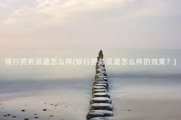 银行劳务派遣怎么样(银行劳务派遣怎么样的效果？)