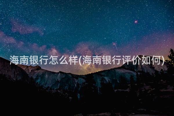 海南银行怎么样(海南银行评价如何)