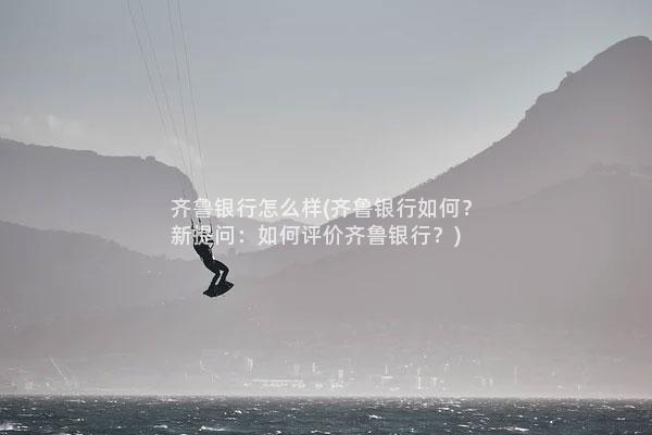 齐鲁银行怎么样(齐鲁银行如何?新提问:如何评价齐鲁银行?)