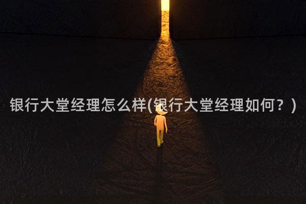 银行大堂经理怎么样(银行大堂经理如何？)