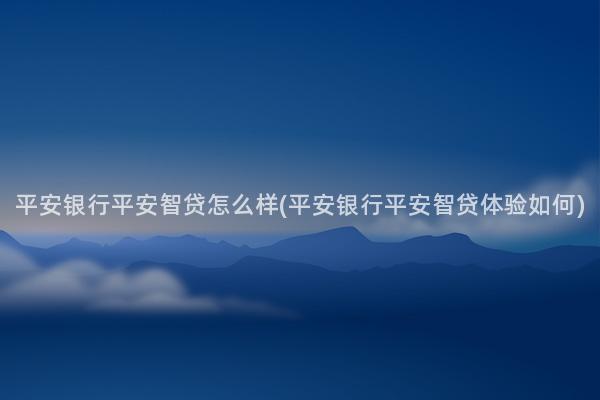 平安银行平安智贷怎么样(平安银行平安智贷体验如何)