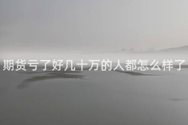 期货亏了好几十万的人都怎么样了