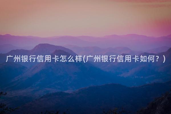 广州银行信用卡怎么样(广州银行信用卡如何？)