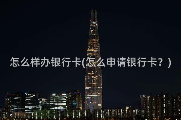 怎么样办银行卡(怎么申请银行卡？)