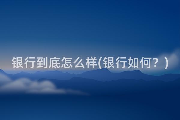 银行到底怎么样(银行如何？)