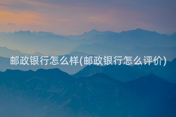 邮政银行怎么样(邮政银行怎么评价)