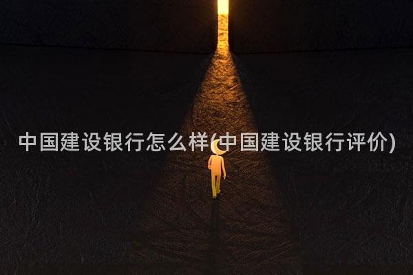 中国建设银行怎么样(中国建设银行评价)