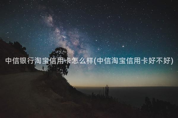 中信银行淘宝信用卡怎么样(中信淘宝信用卡好不好)