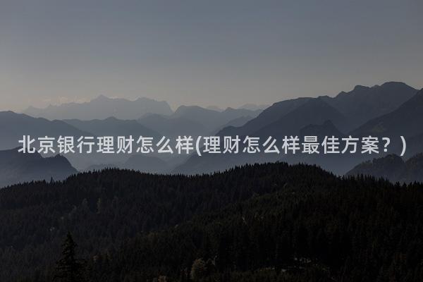 北京银行理财怎么样(理财怎么样最佳方案？)